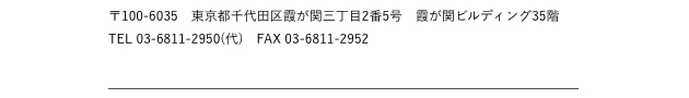 〒100-6035　東京都千代田区霞が関三丁目2番5号　霞が関ビルディング35階 TEL 03-6811-2950(代)　FAX 03-6811-2952