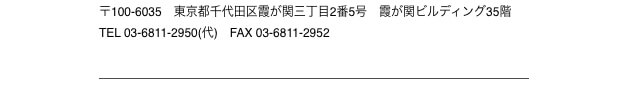 〒100-6035　東京都千代田区霞が関三丁目2番5号　霞が関ビルディング35階 TEL 03-6811-2950(代)　FAX 03-6811-2952