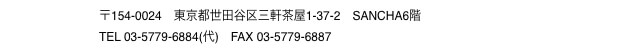 〒154-0024　東京都世田谷区三軒茶屋1-37-2　SANCHA6階 TEL 03-5779-6884(代)　FAX 03-5779-6887